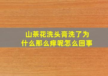 山茶花洗头膏洗了为什么那么痒呢怎么回事