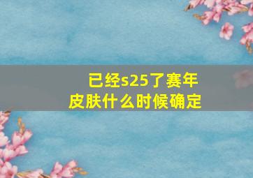 已经s25了赛年皮肤什么时候确定