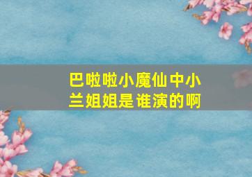 巴啦啦小魔仙中小兰姐姐是谁演的啊