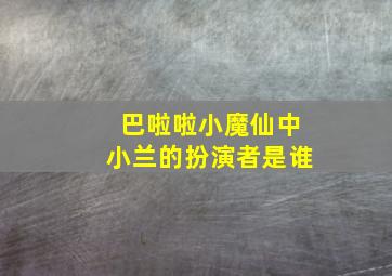 巴啦啦小魔仙中小兰的扮演者是谁