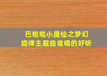 巴啦啦小魔仙之梦幻旋律主题曲谁唱的好听