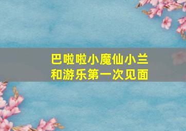 巴啦啦小魔仙小兰和游乐第一次见面