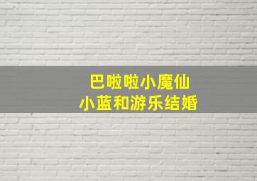 巴啦啦小魔仙小蓝和游乐结婚