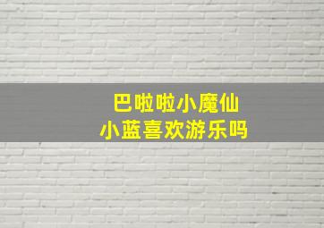 巴啦啦小魔仙小蓝喜欢游乐吗