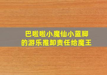 巴啦啦小魔仙小蓝脚的游乐推卸责任给魔王