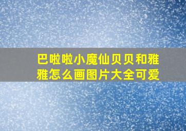 巴啦啦小魔仙贝贝和雅雅怎么画图片大全可爱