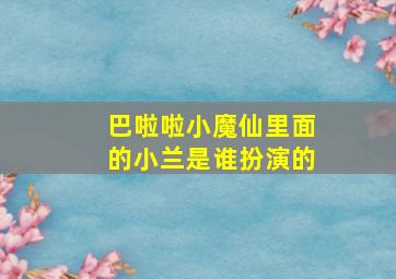 巴啦啦小魔仙里面的小兰是谁扮演的