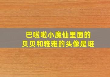 巴啦啦小魔仙里面的贝贝和雅雅的头像是谁