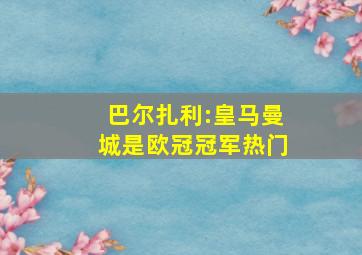 巴尔扎利:皇马曼城是欧冠冠军热门