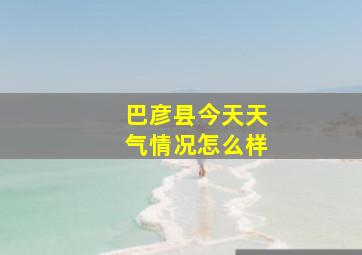 巴彦县今天天气情况怎么样