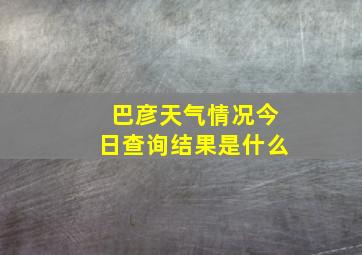 巴彦天气情况今日查询结果是什么