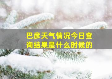 巴彦天气情况今日查询结果是什么时候的