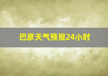 巴彦天气预报24小时