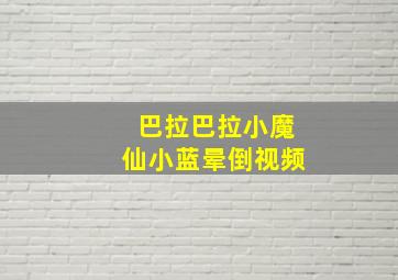 巴拉巴拉小魔仙小蓝晕倒视频