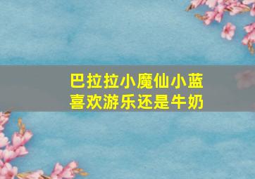 巴拉拉小魔仙小蓝喜欢游乐还是牛奶