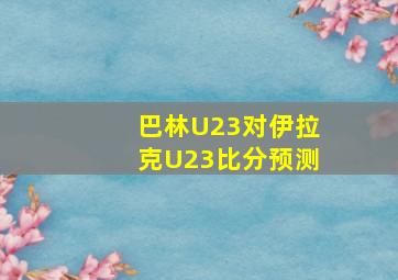 巴林U23对伊拉克U23比分预测