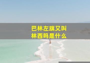 巴林左旗又叫林西吗是什么