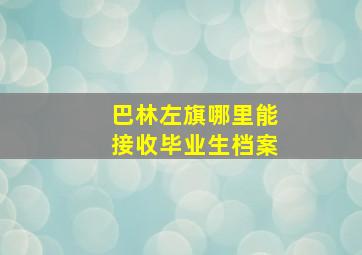 巴林左旗哪里能接收毕业生档案