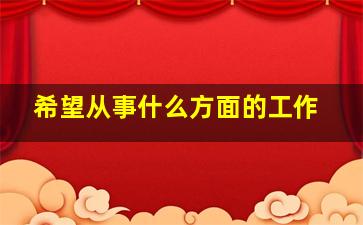 希望从事什么方面的工作