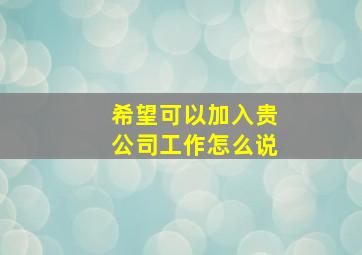 希望可以加入贵公司工作怎么说