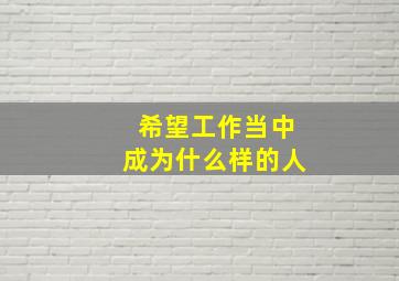 希望工作当中成为什么样的人