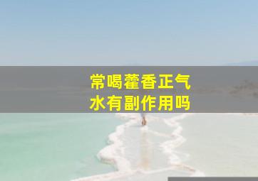 常喝藿香正气水有副作用吗