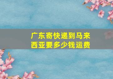 广东寄快递到马来西亚要多少钱运费