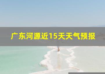 广东河源近15天天气预报