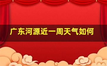 广东河源近一周天气如何