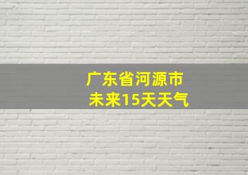 广东省河源市未来15天天气