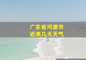 广东省河源市近来几天天气