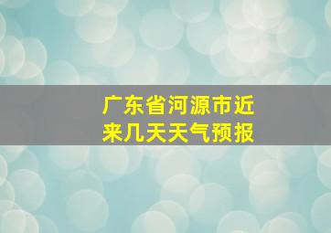 广东省河源市近来几天天气预报