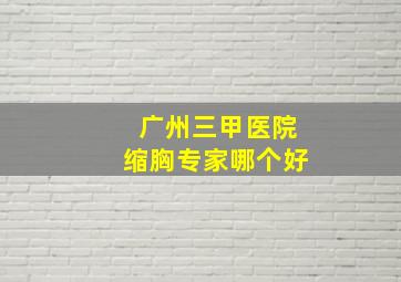 广州三甲医院缩胸专家哪个好