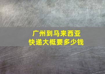 广州到马来西亚快递大概要多少钱