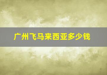 广州飞马来西亚多少钱