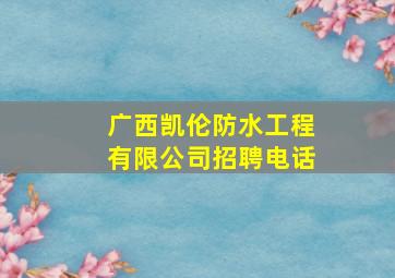 广西凯伦防水工程有限公司招聘电话