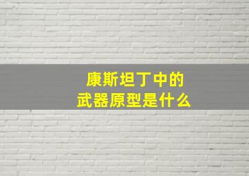 康斯坦丁中的武器原型是什么