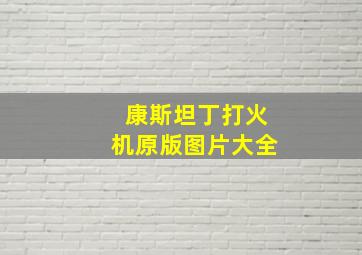 康斯坦丁打火机原版图片大全