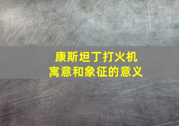 康斯坦丁打火机寓意和象征的意义