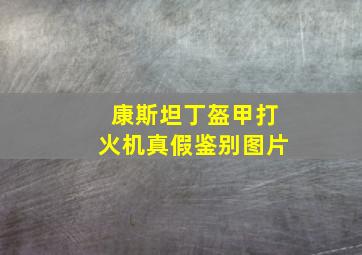 康斯坦丁盔甲打火机真假鉴别图片