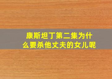 康斯坦丁第二集为什么要杀他丈夫的女儿呢