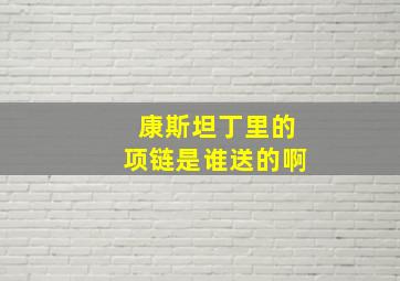 康斯坦丁里的项链是谁送的啊