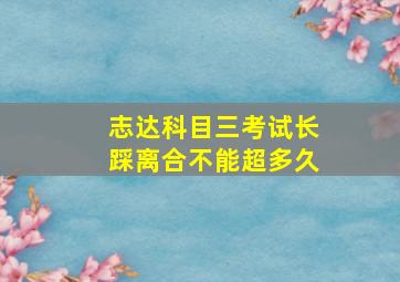 志达科目三考试长踩离合不能超多久