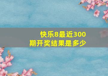 快乐8最近300期开奖结果是多少