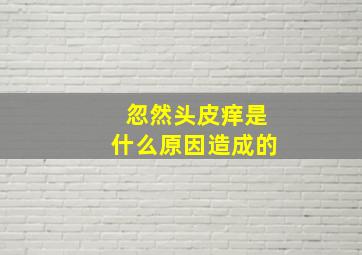 忽然头皮痒是什么原因造成的