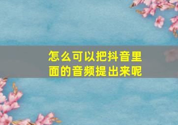 怎么可以把抖音里面的音频提出来呢