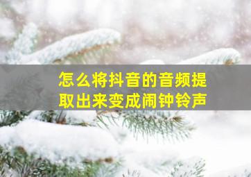 怎么将抖音的音频提取出来变成闹钟铃声