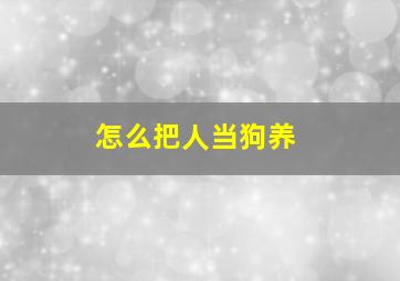 怎么把人当狗养