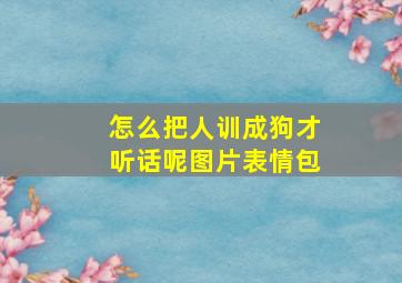 怎么把人训成狗才听话呢图片表情包