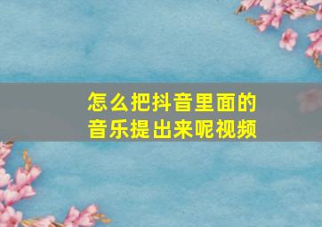 怎么把抖音里面的音乐提出来呢视频